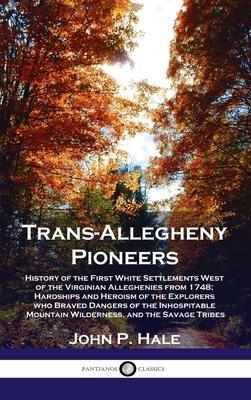 Trans-Allegheny Pioneers: History of the First White Settlements West of the Virginian Alleghenies from 1748; Hardships and Heroism of the Explo - John P. Hale