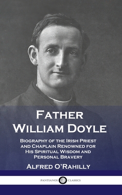 Father William Doyle: Biography of the Irish Priest and Chaplain Renowned for His Spiritual Wisdom and Personal Bravery - Alfred O'rahilly