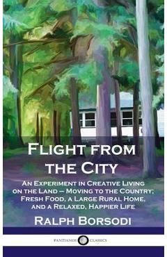 Poza produsului Flight from the City: An Experiment in Creative Living on the Land - Moving to the Country; Fresh Food, a Large Rural Home, and a Relaxed, H - Ralph Borsodi