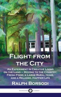 Flight from the City: An Experiment in Creative Living on the Land - Moving to the Country; Fresh Food, a Large Rural Home, and a Relaxed, H - Ralph Borsodi