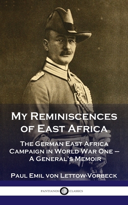 My Reminiscences of East Africa: The German East Africa Campaign in World War One - A General's Memoir - General Paul Emil Von Lettow-vorbeck