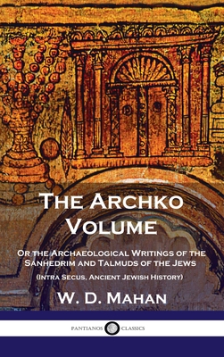 Archko Volume: Or the Archaeological Writings of the Sanhedrim and Talmuds of the Jews (Intra Secus, Ancient Jewish History) - W. D. Mahan