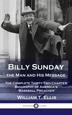 Billy Sunday, the Man and His Message: The Complete Thirty-Two Chapter Biography of America's 'Baseball Preacher' - William T. Ellis
