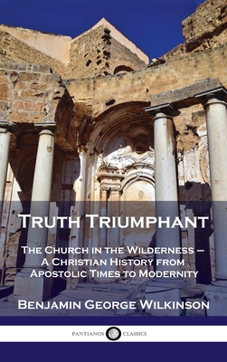 Truth Triumphant: The Church in the Wilderness - A Christian History from Apostolic Times to Modernity - Benjamin George Wilkinson
