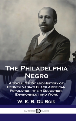 Philadelphia Negro: A Social Study and History of Pennsylvania's Black American Population; their Education, Environment and Work - W. E. B. Du Bois