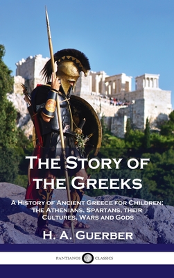 Story of the Greeks: A History of Ancient Greece for Children; the Athenians, Spartans, their Cultures, Wars and Gods - H. A. Guerber
