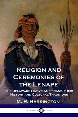 Religion and Ceremonies of the Lenape: The Delaware Native Americans, their History and Cultural Traditions - M. R. Harrington