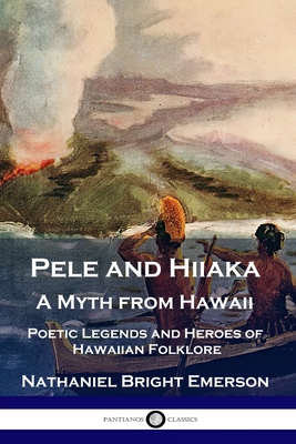 Pele and Hiiaka: A Myth from Hawaii Poetic Legends and Heroes of Hawaiian Folklore - Nathaniel Bright Emerson