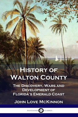 History of Walton County: The Discovery, Wars and Development of Florida's Emerald Coast - John Love Mckinnon