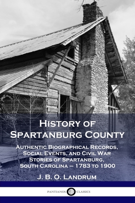 History of Spartanburg County: Authentic Biographical Records, Social Events, and Civil War Stories of Spartanburg, South Carolina - 1783 to 1900 - J. B. O. Landrum