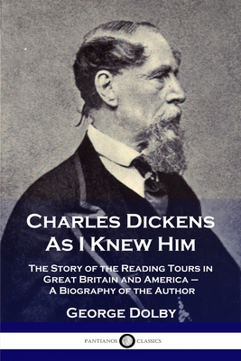 Charles Dickens As I Knew Him: The Story of the Reading Tours in Great Britain and America - A Biography of the Author - George Dolby