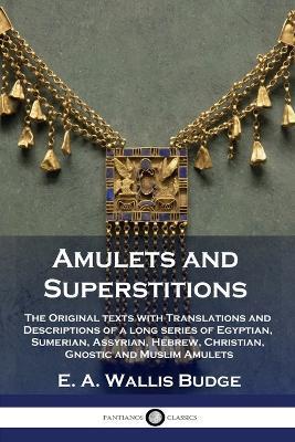 Amulets and Superstitions: The Original texts with Translations and Descriptions of a long series of Egyptian, Sumerian, Assyrian, Hebrew, Christ - E. A. Wallis Budge