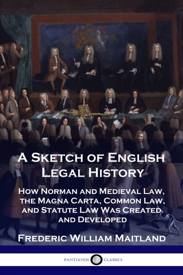 A Sketch of English Legal History: How Norman and Medieval Law, the Magna Carta, Common Law and Statute Law Was Created and Developed - Frederic William Maitland