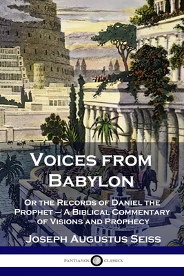 Voices from Babylon: Or the Records of Daniel the Prophet - A Biblical Commentary of Visions and Prophecy - Joseph Augustus Seiss