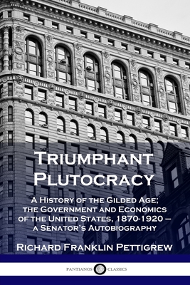 Triumphant Plutocracy: A History of the Gilded Age; the Government and Economics of the United States, 1870-1920 - a Senator's Autobiography - Richard Franklin Pettigrew