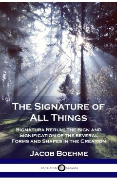 The Signature of All Things: Signatura Rerum; the Sign and Signification of the several Forms and Shapes in the Creation - Jacob Boehme