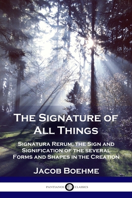 The Signature of All Things: Signatura Rerum; the Sign and Signification of the several Forms and Shapes in the Creation - Jacob Boehme