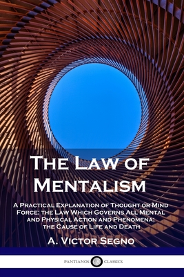 The Law of Mentalism: A Practical Explanation of Thought or Mind Force; the Law Which Governs All Mental and Physical Action and Phenomena; - A. Victor Segno