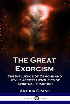 The Great Exorcism: The Influence of Demons and Devils across Centuries of Spiritual Tradition - Arthur Crane