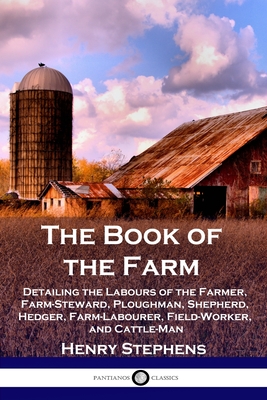 The Book of the Farm: Detailing the Labours of the Farmer, Farm-Steward, Ploughman, Shepherd, Hedger, Farm-Labourer, Field-Worker, and Cattl - Henry Stephens