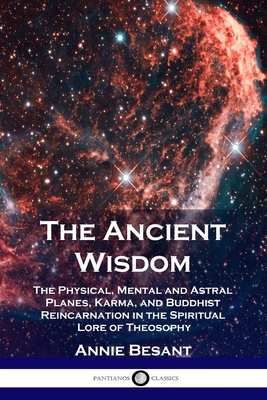 The Ancient Wisdom: The Physical, Mental and Astral Planes, Karma, and Buddhist Reincarnation in the Spiritual Lore of Theosophy - Annie Besant