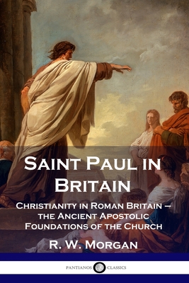 Saint Paul in Britain: Christianity in Roman Britain - the Ancient Apostolic Foundations of the Church - R. W. Morgan