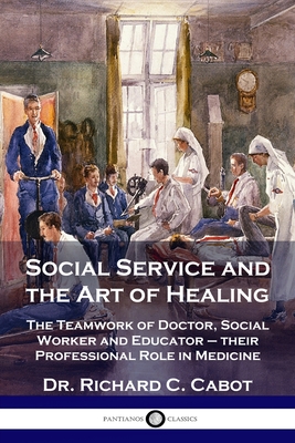 Social Service and the Art of Healing: The Teamwork of Doctor, Social Worker and Educator - their Professional Role in Medicine - Richard C. Cabot