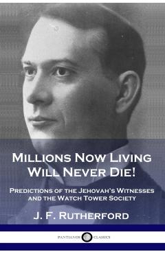 Millions Now Living Will Never Die!: Predictions of the Jehovah's Witnesses and the Watch Tower Society - J. F. Rutherford