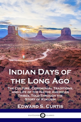 Indian Days of the Long Ago: The Culture, Ceremonial Traditions, and Life of the Native American Tribes, Told Through the Story of Kukúsim - Edward S. Curtis