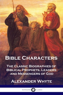 Bible Characters: The Classic Biographies of Biblical Prophets, Leaders and Messengers of God - Alexander Whyte