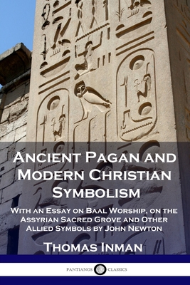 Ancient Pagan and Modern Christian Symbolism: With an Essay on Baal Worship, on the Assyrian Sacred Grove and Other Allied Symbols by John Newton - Thomas Inman