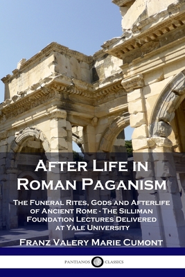 After Life in Roman Paganism: The Funeral Rites, Gods and Afterlife of Ancient Rome - The Silliman Foundation Lectures Delivered at Yale University - Franz Valery Marie Cumont