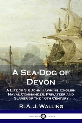 A Sea-Dog of Devon: A Life of Sir John Hawkins, English Naval Commander, Privateer and Slaver of the 16th Century - R. A. J. Walling