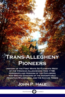 Trans-Allegheny Pioneers: History of the First White Settlements West of the Virginian Alleghenies from 1748; Hardships and Heroism of the Explo - John P. Hale