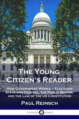 The Young Citizen's Reader: How Government Works - Elections State and Federal, the Public Sector, and the Law of the US Constitution - Paul Reinsch