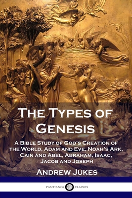 The Types of Genesis: A Bible Study of God's Creation of the World, Adam and Eve, Noah's Ark, Cain and Abel, Abraham, Isaac, Jacob and Josep - Andrew Jukes