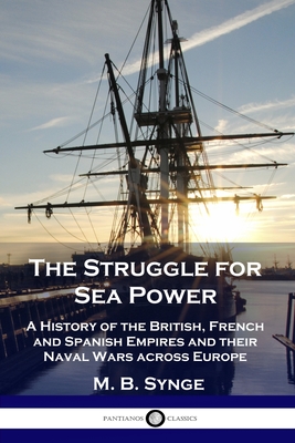 The Struggle for Sea Power: A History of the British, French and Spanish Empires and their Naval Wars across Europe - M. B. Synge