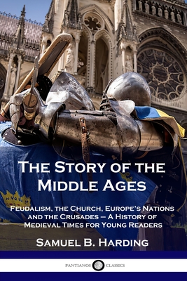 The Story of the Middle Ages: Feudalism, the Church, Europe's Nations and the Crusades - A History of Medieval Times for Young Readers - Samuel B. Harding