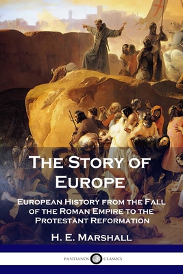 The Story of Europe: European History from the Fall of the Roman Empire to the Protestant Reformation - H. E. Marshall