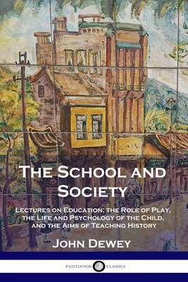 The School and Society: Lectures on Education; the Role of Play, the Life and Psychology of the Child, and the Aims of Teaching History - John Dewey