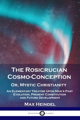 The Rosicrucian Cosmo-Conception, Or, Mystic Christianity: An Elementary Treatise Upon Man's Past Evolution, Present Constitution and Future Developme - Max Heindel