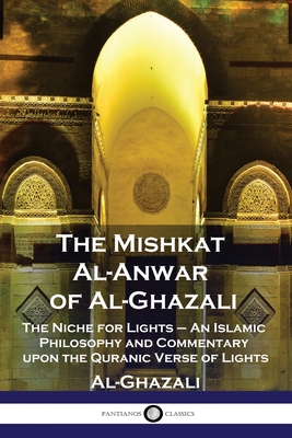 The Mishkat Al-Anwar of Al-Ghazali: The Niche for Lights - An Islamic Philosophy and Commentary upon the Quranic Verse of Lights - Al-ghazali