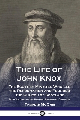 The Life of John Knox: The Scottish Minister Who Led the Reformation and Founded the Church of Scotland - Both Volumes of the Historic Biogra - Thomas Mccrie