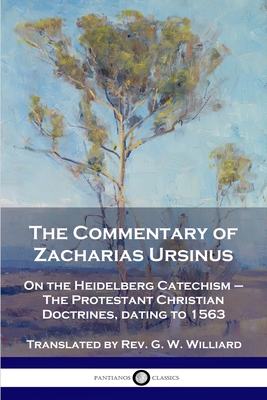 The Commentary of Zacharias Ursinus on the Heidelberg Catechism: On the Heidelberg Catechism - The Protestant Christian Doctrines, dating to 1563 - Zacharias Ursinus
