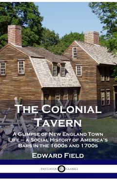 The Colonial Tavern: A Glimpse of New England Town Life - a Social History of America's Bars in the 1600s and 1700s - Edward Field