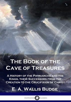 The Book of the Cave of Treasures: A History of the Patriarchs and the Kings, their Successors from the Creation to the Crucifixion of Christ - E. A. Wallis Budge