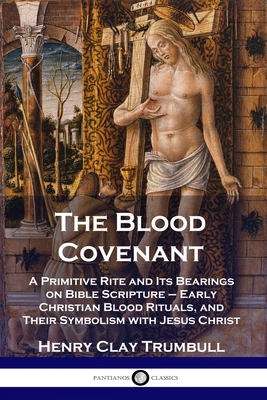 The Blood Covenant: A Primitive Rite and Its Bearings on Bible Scripture - Early Christian Blood Rituals, and Their Symbolism with Jesus C - Henry Clay Trumbull