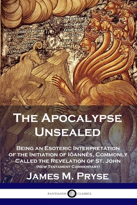 The Apocalypse Unsealed: Being an Esoteric Interpretation of the Initiation of Iôannês, Commonly Called the Revelation of St. John (New Testame - James M. Pryse