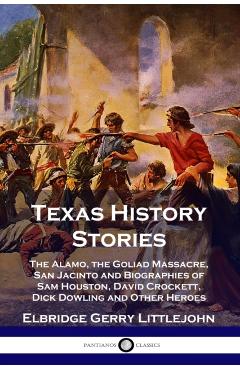 Texas History Stories: The Alamo, the Goliad Massacre, San Jacinto and Biographies of Sam Houston, David Crockett, Dick Dowling and Other Her - Elbridge Gerry Littlejohn