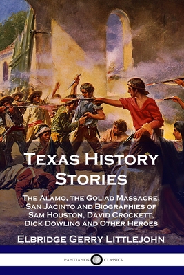 Texas History Stories: The Alamo, the Goliad Massacre, San Jacinto and Biographies of Sam Houston, David Crockett, Dick Dowling and Other Her - Elbridge Gerry Littlejohn